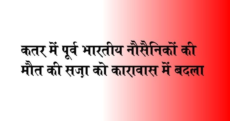 Qatar court has commuted the death sentence of 8 former Indian Navy officers to imprisonment